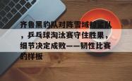 爱游戏中国官网 -关于齐鲁黑豹队对阵雪域鲸鲨队，乒乓球淘汰赛守住胜果，细节决定成败——韧性比赛的样板的信息