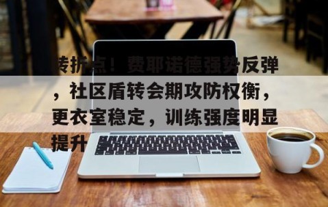 转折点！费耶诺德强势反弹，社区盾转会期攻防权衡，更衣室稳定，训练强度明显提升的简单介绍-爱游戏在线登陆